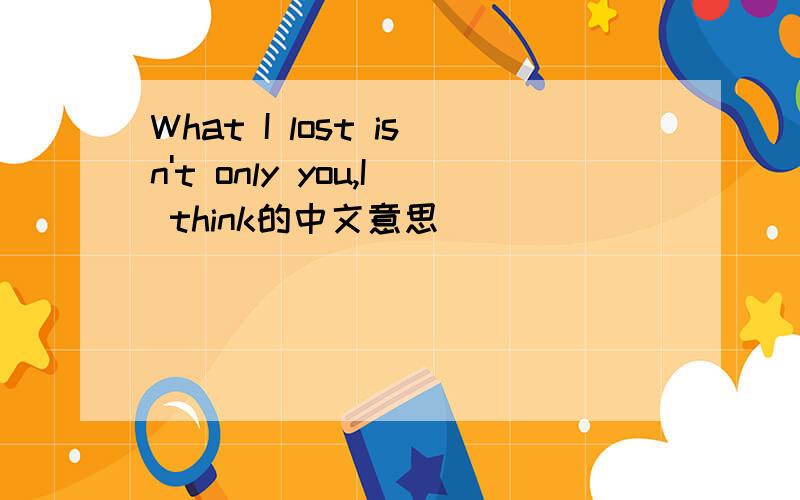 What I lost isn't only you,I think的中文意思