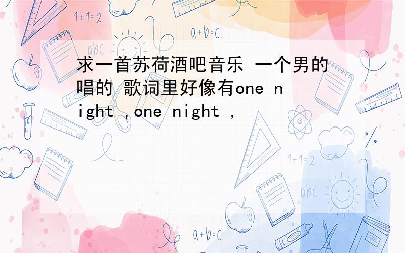 求一首苏荷酒吧音乐 一个男的唱的 歌词里好像有one night ,one night ,