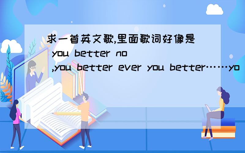 求一首英文歌,里面歌词好像是 you better no ,you better ever you better……yo