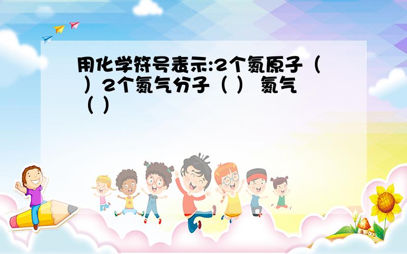 用化学符号表示:2个氮原子（ ）2个氮气分子（ ） 氮气（ ）