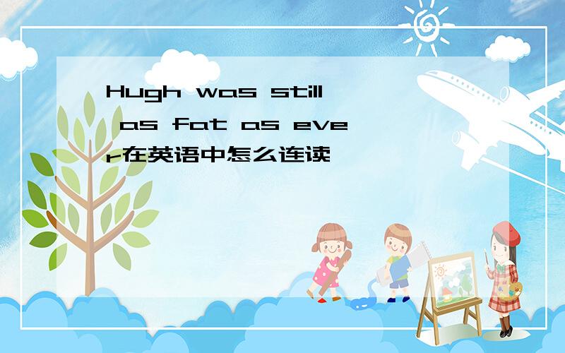 Hugh was still as fat as ever在英语中怎么连读