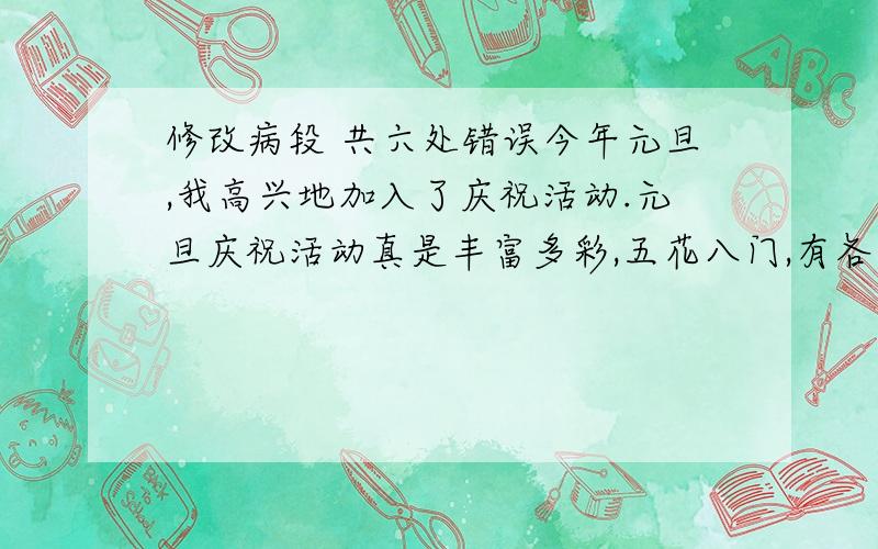 修改病段 共六处错误今年元旦,我高兴地加入了庆祝活动.元旦庆祝活动真是丰富多彩,五花八门,有各种游宜活动,有唱歌、跳舞,