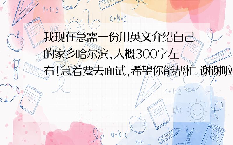 我现在急需一份用英文介绍自己的家乡哈尔滨,大概300字左右!急着要去面试,希望你能帮忙 谢谢啦~~~