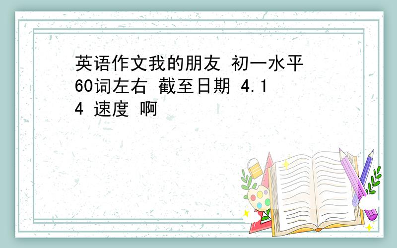 英语作文我的朋友 初一水平 60词左右 截至日期 4.14 速度 啊