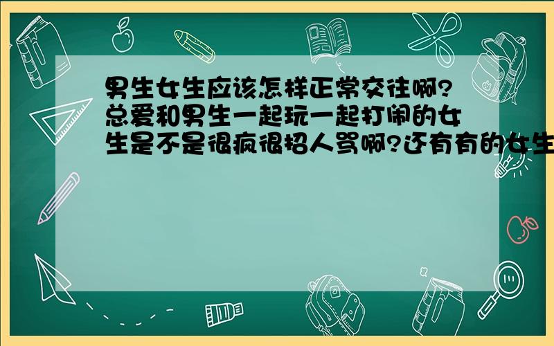 男生女生应该怎样正常交往啊?总爱和男生一起玩一起打闹的女生是不是很疯很招人骂啊?还有有的女生很喜欢去主动认识一些男的,这