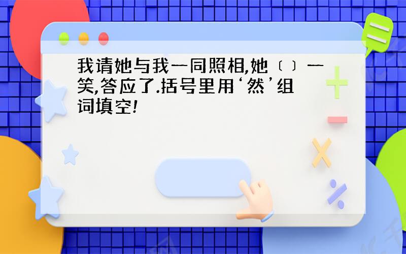 我请她与我一同照相,她﹝﹞一笑,答应了.括号里用‘然’组词填空!