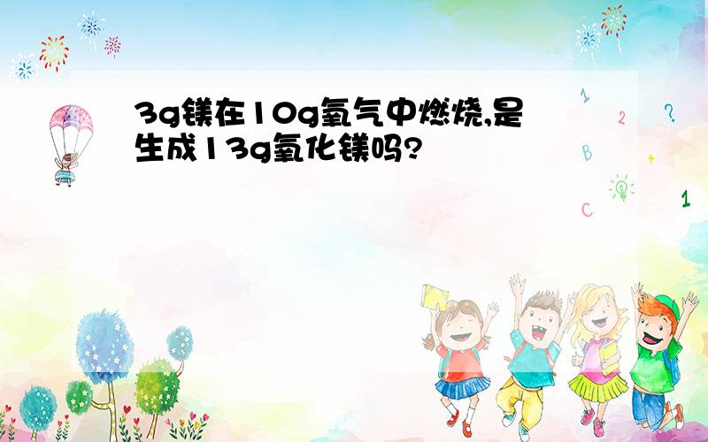 3g镁在10g氧气中燃烧,是生成13g氧化镁吗?