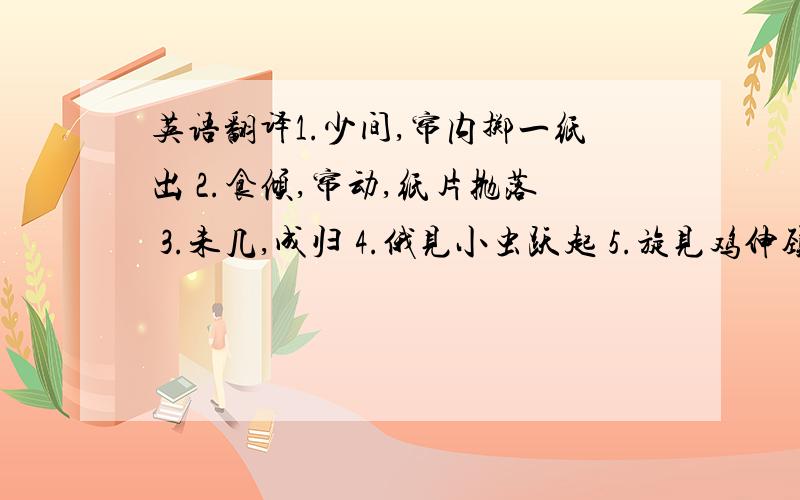 英语翻译1.少间,帘内掷一纸出 2.食倾,帘动,纸片抛落 3.未几,成归 4.俄见小虫跃起 5.旋见鸡伸颈摆扑