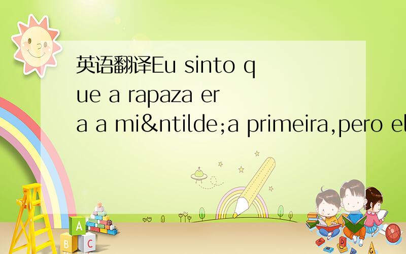 英语翻译Eu sinto que a rapaza era a miña primeira,pero el