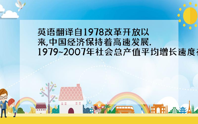 英语翻译自1978改革开放以来,中国经济保持着高速发展.1979~2007年社会总产值平均增长速度在10%以上,即使遇上