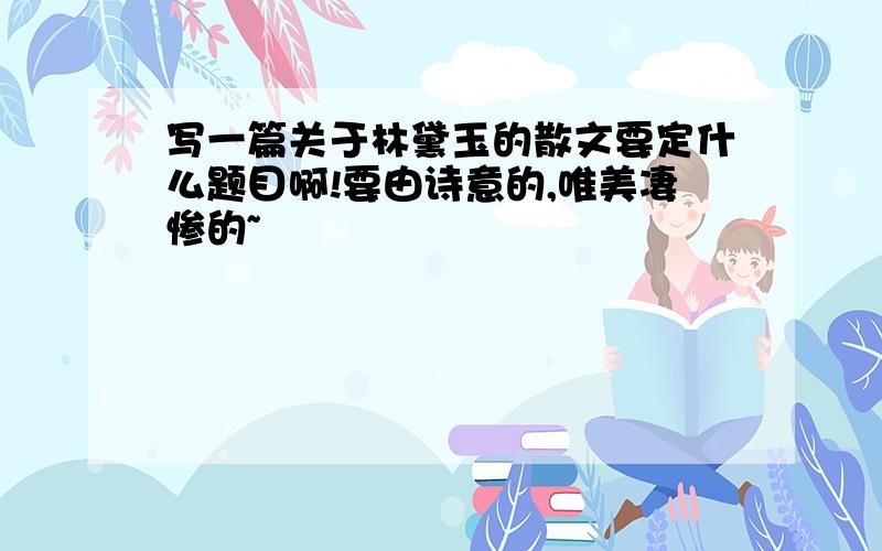 写一篇关于林黛玉的散文要定什么题目啊!要由诗意的,唯美凄惨的~