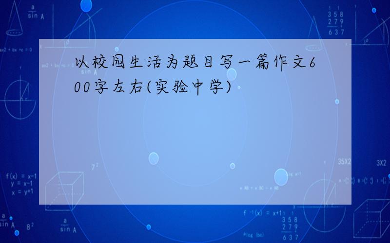 以校园生活为题目写一篇作文600字左右(实验中学)