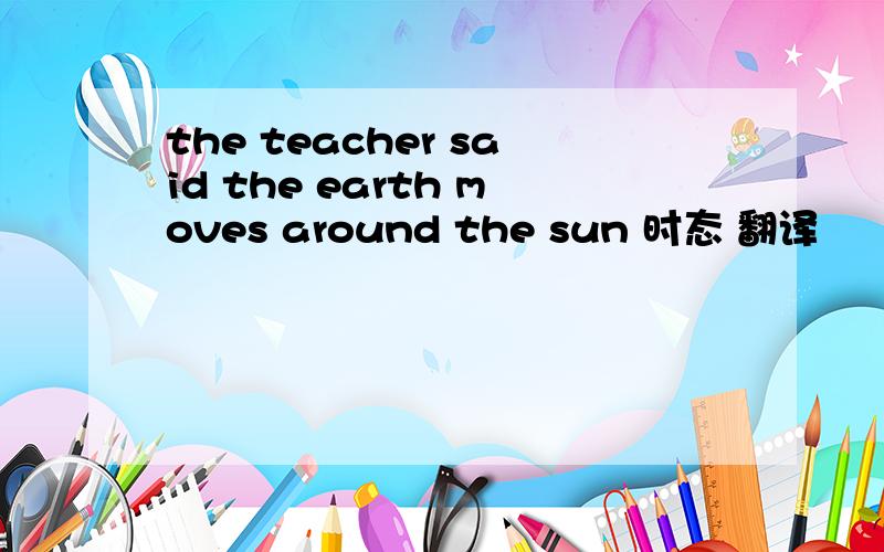 the teacher said the earth moves around the sun 时态 翻译