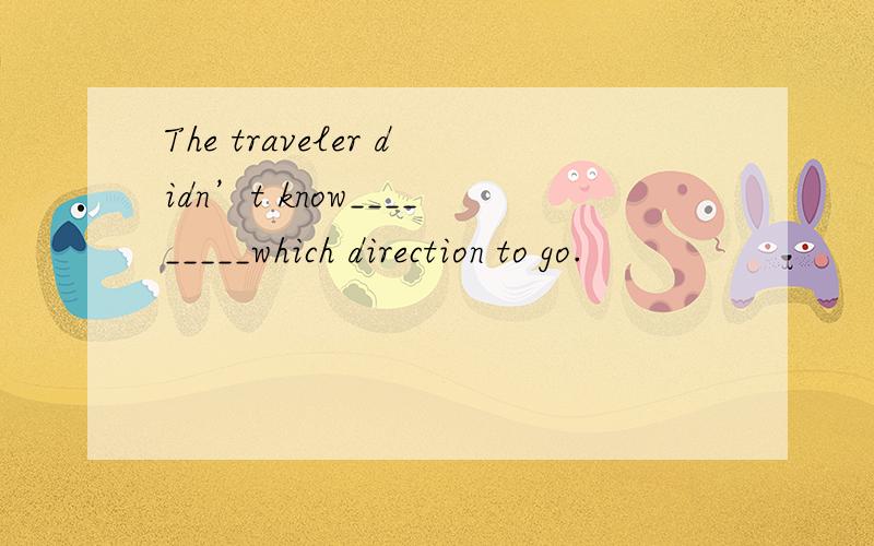 The traveler didn’t know_________which direction to go.