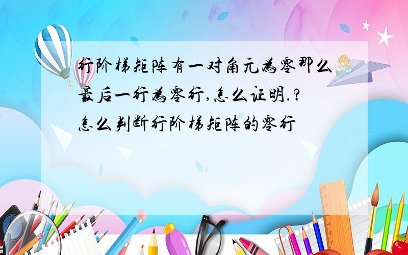 行阶梯矩阵有一对角元为零那么最后一行为零行,怎么证明.?怎么判断行阶梯矩阵的零行