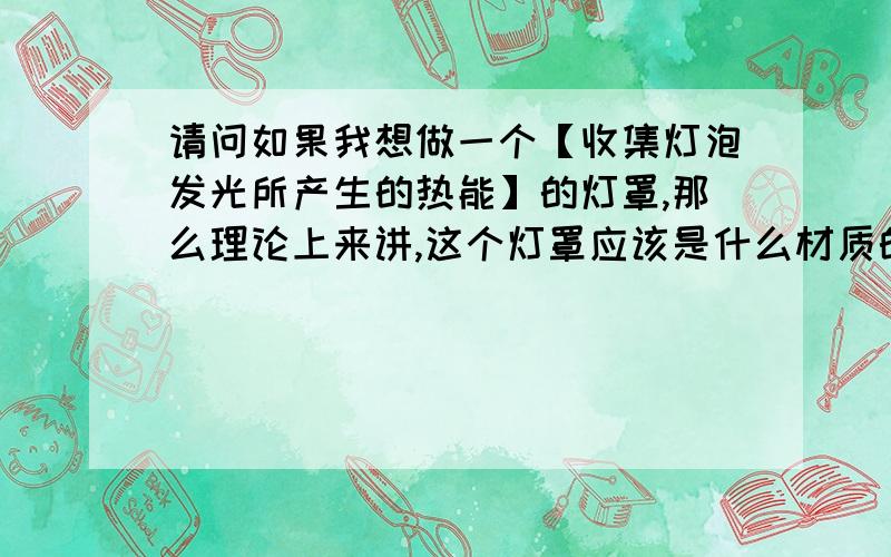 请问如果我想做一个【收集灯泡发光所产生的热能】的灯罩,那么理论上来讲,这个灯罩应该是什么材质的?