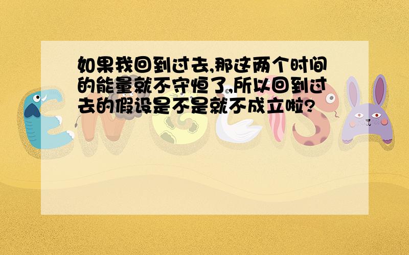 如果我回到过去,那这两个时间的能量就不守恒了,所以回到过去的假设是不是就不成立啦?