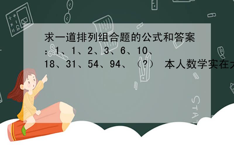 求一道排列组合题的公式和答案：1、1、2、3、6、10、18、31、54、94、（?） 本人数学实在太差!