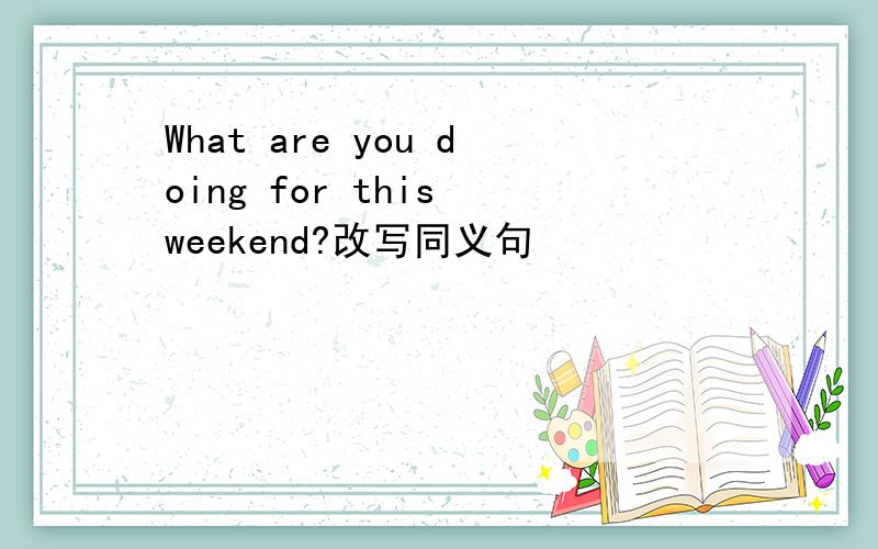 What are you doing for this weekend?改写同义句