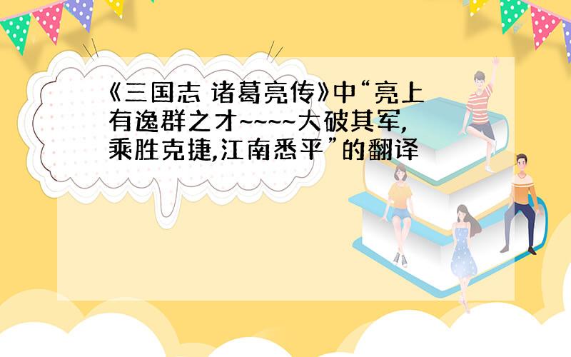 《三国志 诸葛亮传》中“亮上有逸群之才~~~~大破其军,乘胜克捷,江南悉平”的翻译