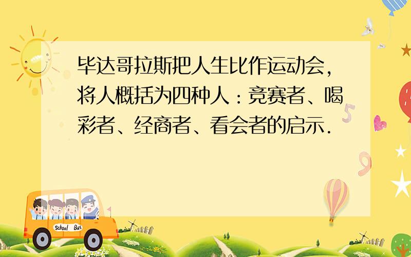 毕达哥拉斯把人生比作运动会,将人概括为四种人：竞赛者、喝彩者、经商者、看会者的启示.