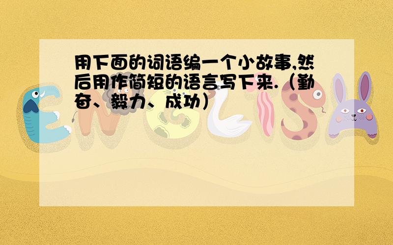 用下面的词语编一个小故事,然后用作简短的语言写下来.（勤奋、毅力、成功）