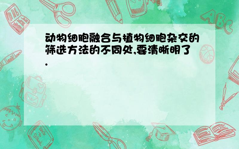 动物细胞融合与植物细胞杂交的筛选方法的不同处,要清晰明了.