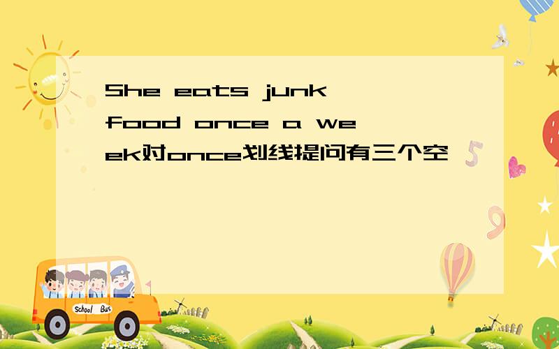 She eats junk food once a week对once划线提问有三个空