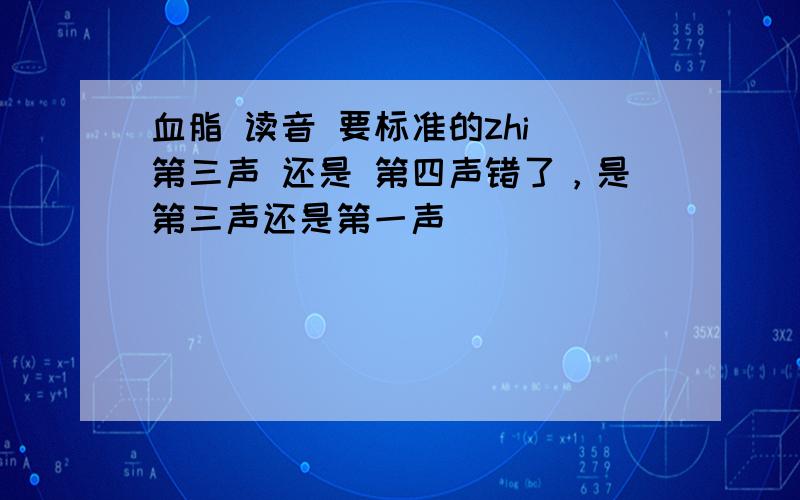 血脂 读音 要标准的zhi 第三声 还是 第四声错了，是第三声还是第一声