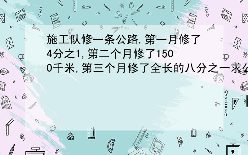 施工队修一条公路,第一月修了4分之1,第二个月修了1500千米,第三个月修了全长的八分之一求公路长多少米