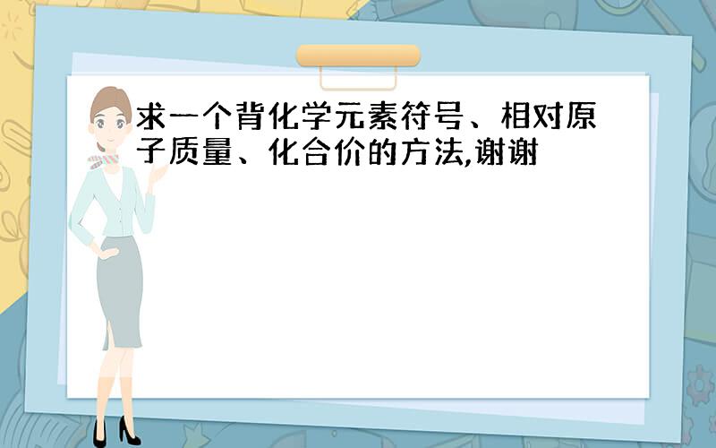 求一个背化学元素符号、相对原子质量、化合价的方法,谢谢