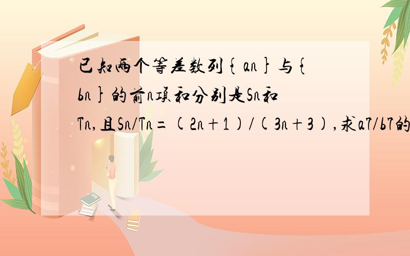 已知两个等差数列{an}与{bn}的前n项和分别是Sn和Tn,且Sn/Tn=(2n+1)/(3n+3),求a7/b7的值