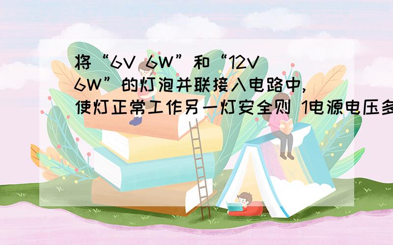 将“6V 6W”和“12V 6W”的灯泡并联接入电路中,使灯正常工作另一灯安全则 1电源电压多少?2干路电流多少