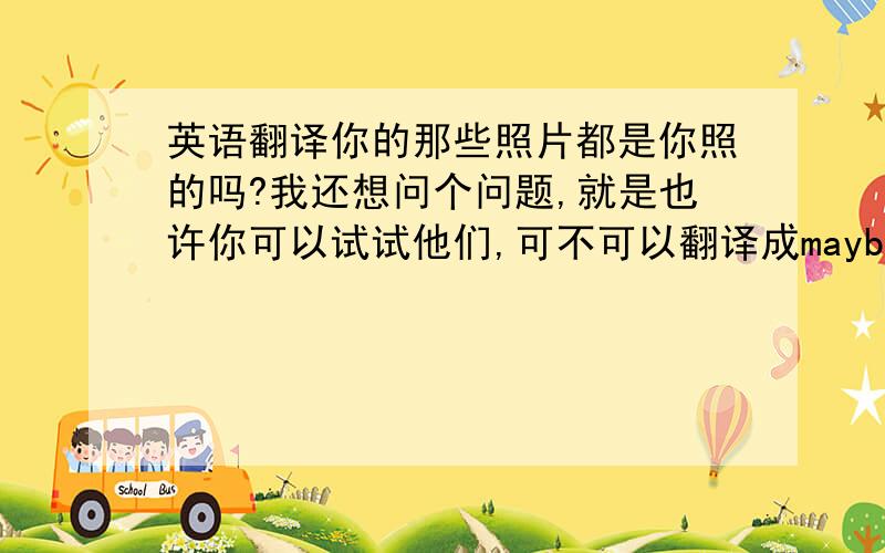 英语翻译你的那些照片都是你照的吗?我还想问个问题,就是也许你可以试试他们,可不可以翻译成maybe you can tr