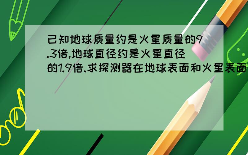 已知地球质量约是火星质量的9.3倍,地球直径约是火星直径的1.9倍.求探测器在地球表面和火星表面所受引力的比值是多少?