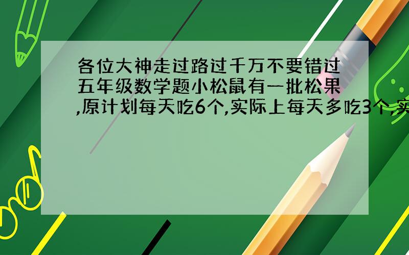 各位大神走过路过千万不要错过五年级数学题小松鼠有一批松果,原计划每天吃6个,实际上每天多吃3个,实际比原计少用3天,一起