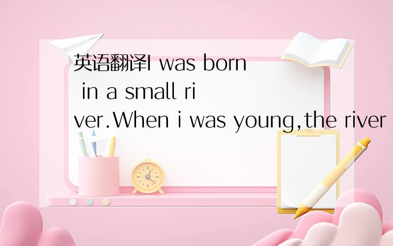 英语翻译I was born in a small river.When i was young,the river w