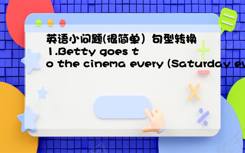 英语小问题(很简单）句型转换1.Betty goes to the cinema every (Saturday eve