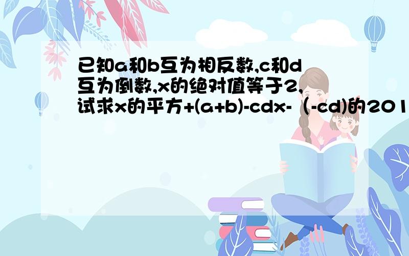 已知a和b互为相反数,c和d互为倒数,x的绝对值等于2,试求x的平方+(a+b)-cdx-（-cd)的2010的次幂的值