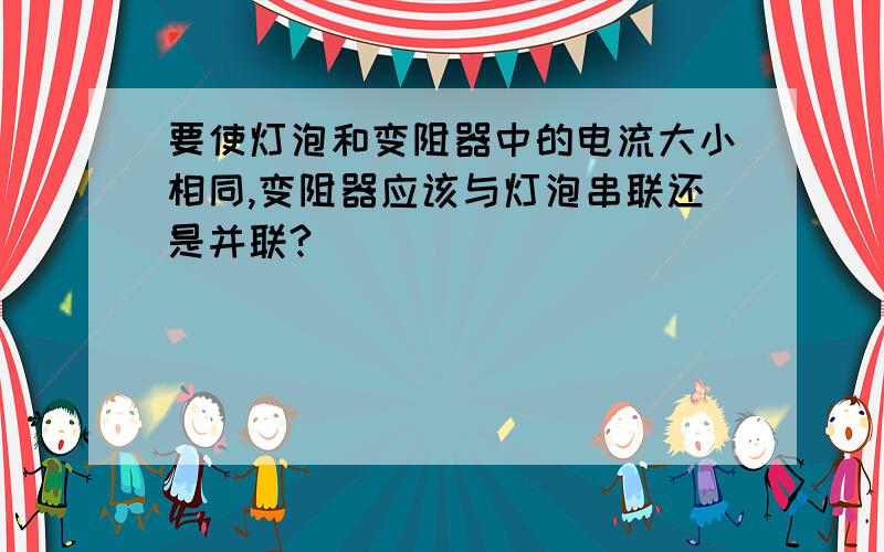 要使灯泡和变阻器中的电流大小相同,变阻器应该与灯泡串联还是并联?