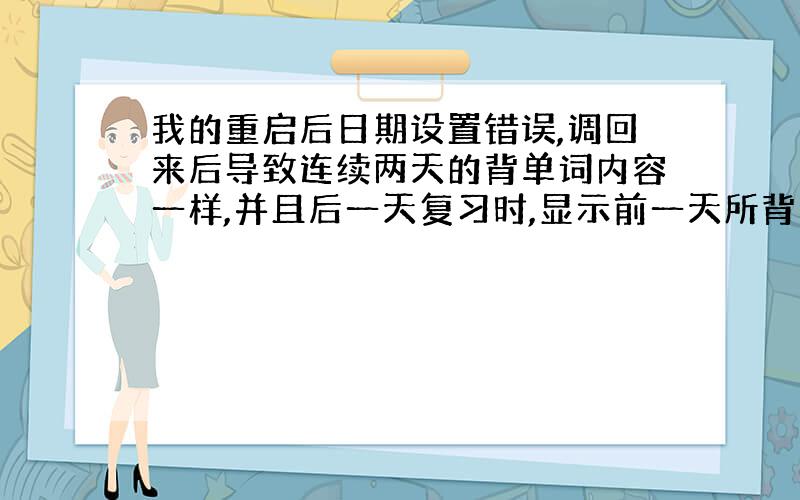 我的重启后日期设置错误,调回来后导致连续两天的背单词内容一样,并且后一天复习时,显示前一天所背单词为0,要如何在手机中修