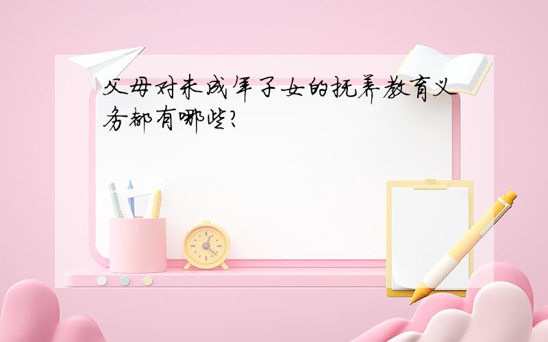 父母对未成年子女的抚养教育义务都有哪些?