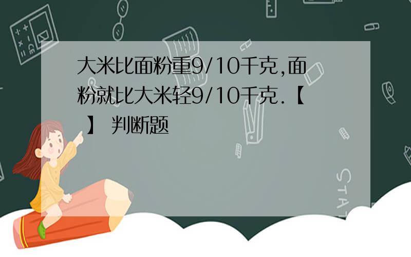 大米比面粉重9/10千克,面粉就比大米轻9/10千克.【 】 判断题