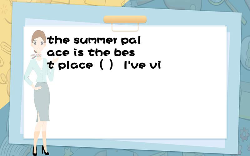 the summer palace is the best place（ ） l've vi