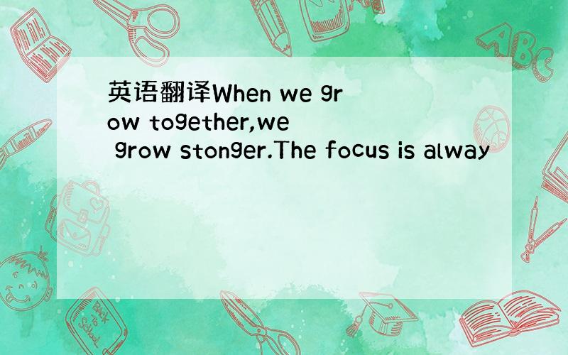 英语翻译When we grow together,we grow stonger.The focus is alway