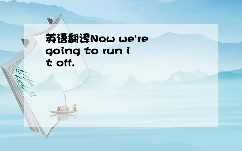 英语翻译Now we're going to run it off.