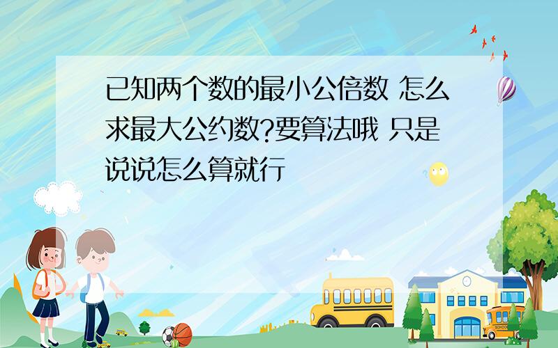 已知两个数的最小公倍数 怎么求最大公约数?要算法哦 只是说说怎么算就行