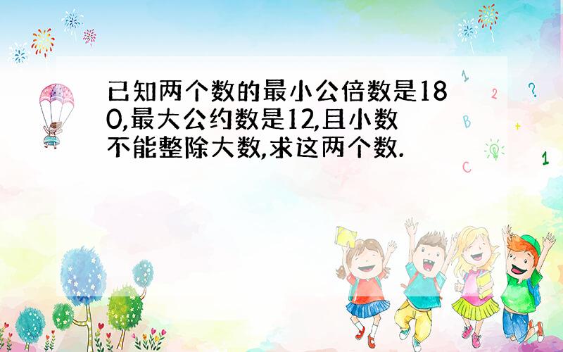 已知两个数的最小公倍数是180,最大公约数是12,且小数不能整除大数,求这两个数.