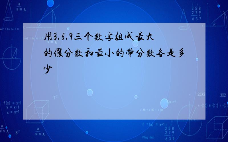 用3,5,9三个数字组成最大的假分数和最小的带分数各是多少