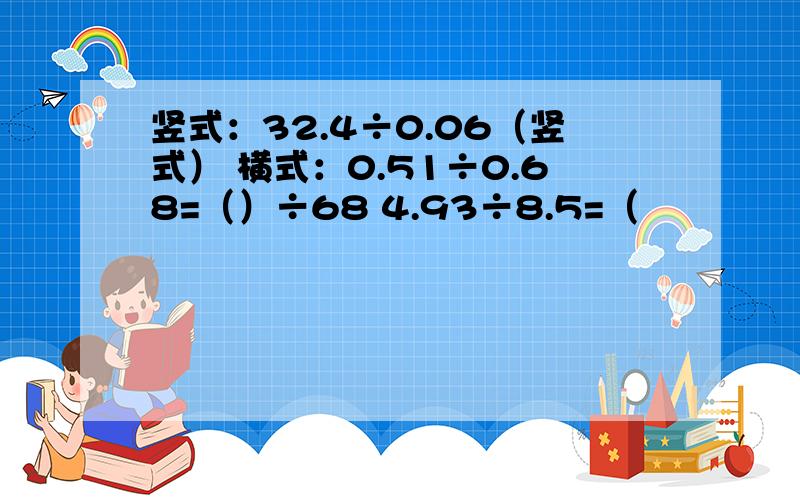 竖式：32.4÷0.06（竖式） 横式：0.51÷0.68=（）÷68 4.93÷8.5=（